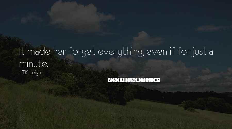 T.K. Leigh Quotes: It made her forget everything, even if for just a minute.