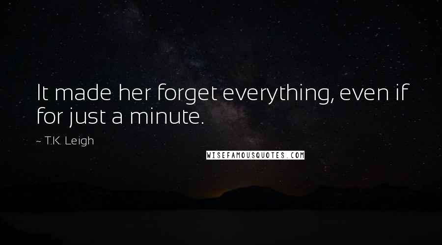 T.K. Leigh Quotes: It made her forget everything, even if for just a minute.