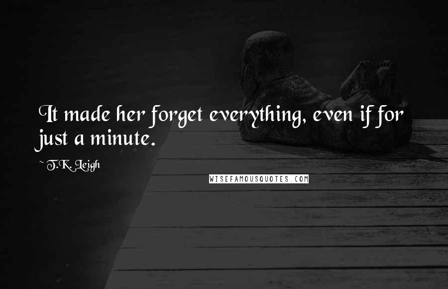T.K. Leigh Quotes: It made her forget everything, even if for just a minute.