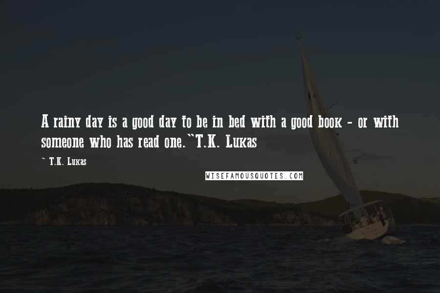 T.K. Lukas Quotes: A rainy day is a good day to be in bed with a good book - or with someone who has read one."T.K. Lukas