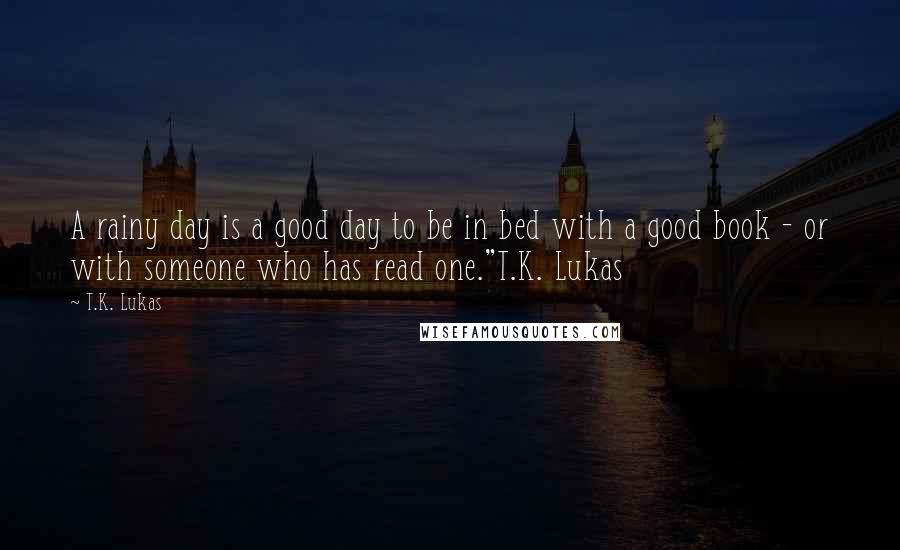 T.K. Lukas Quotes: A rainy day is a good day to be in bed with a good book - or with someone who has read one."T.K. Lukas