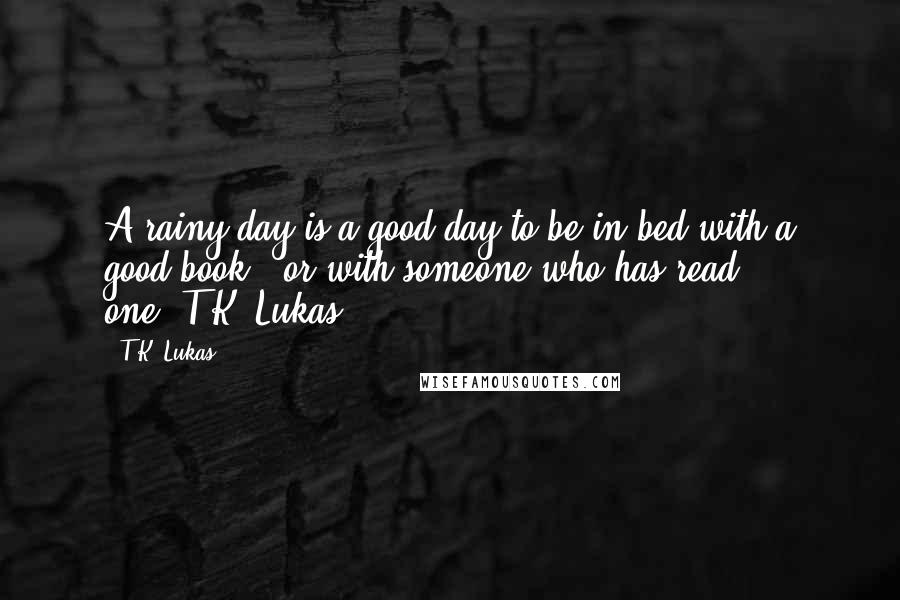 T.K. Lukas Quotes: A rainy day is a good day to be in bed with a good book - or with someone who has read one."T.K. Lukas
