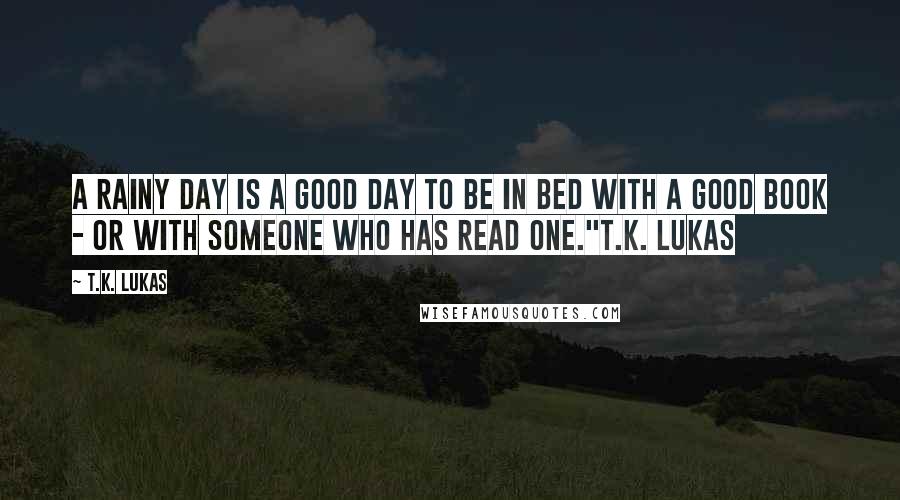 T.K. Lukas Quotes: A rainy day is a good day to be in bed with a good book - or with someone who has read one."T.K. Lukas