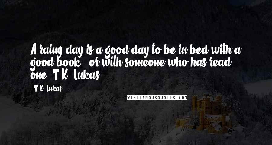 T.K. Lukas Quotes: A rainy day is a good day to be in bed with a good book - or with someone who has read one."T.K. Lukas