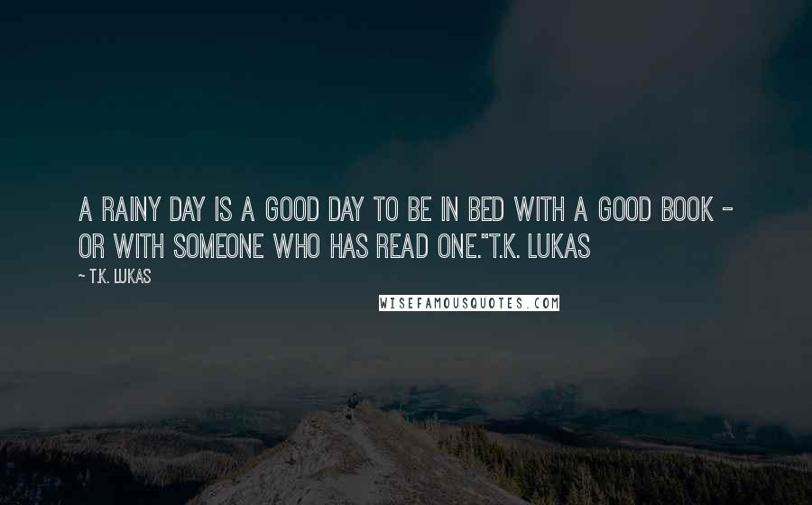 T.K. Lukas Quotes: A rainy day is a good day to be in bed with a good book - or with someone who has read one."T.K. Lukas
