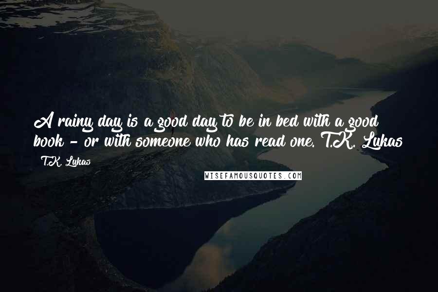 T.K. Lukas Quotes: A rainy day is a good day to be in bed with a good book - or with someone who has read one."T.K. Lukas