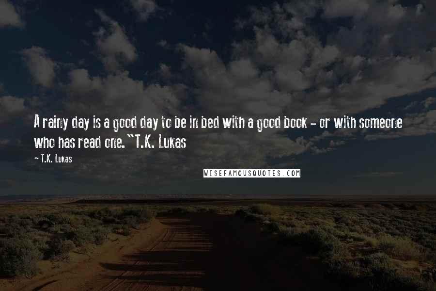 T.K. Lukas Quotes: A rainy day is a good day to be in bed with a good book - or with someone who has read one."T.K. Lukas