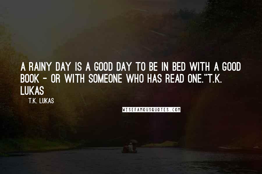 T.K. Lukas Quotes: A rainy day is a good day to be in bed with a good book - or with someone who has read one."T.K. Lukas
