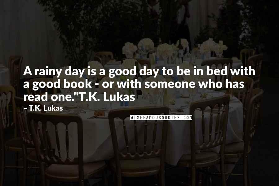 T.K. Lukas Quotes: A rainy day is a good day to be in bed with a good book - or with someone who has read one."T.K. Lukas