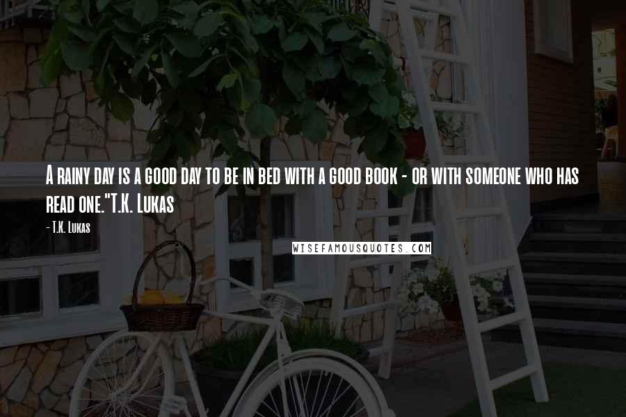 T.K. Lukas Quotes: A rainy day is a good day to be in bed with a good book - or with someone who has read one."T.K. Lukas