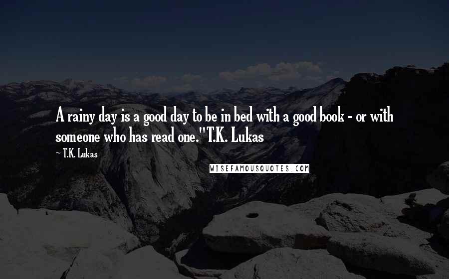 T.K. Lukas Quotes: A rainy day is a good day to be in bed with a good book - or with someone who has read one."T.K. Lukas
