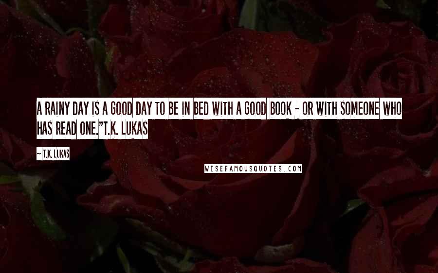T.K. Lukas Quotes: A rainy day is a good day to be in bed with a good book - or with someone who has read one."T.K. Lukas