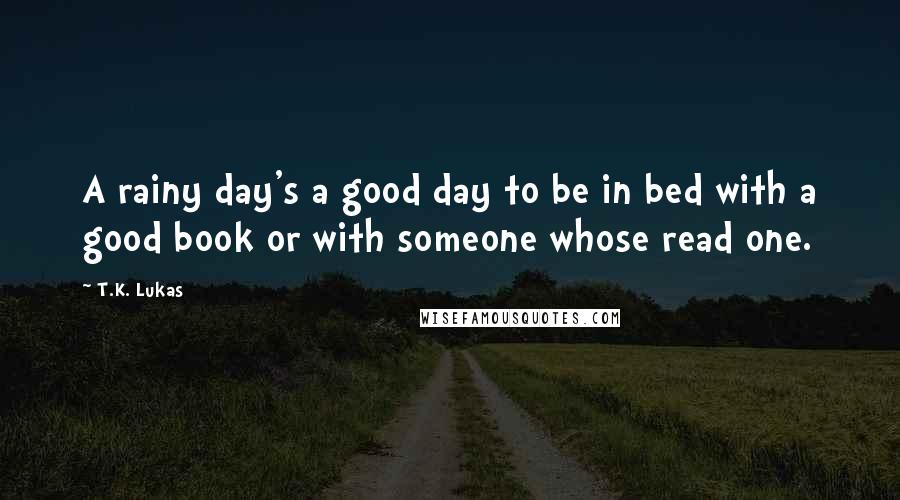 T.K. Lukas Quotes: A rainy day's a good day to be in bed with a good book or with someone whose read one.