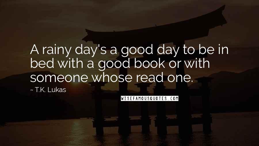 T.K. Lukas Quotes: A rainy day's a good day to be in bed with a good book or with someone whose read one.