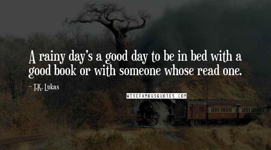 T.K. Lukas Quotes: A rainy day's a good day to be in bed with a good book or with someone whose read one.