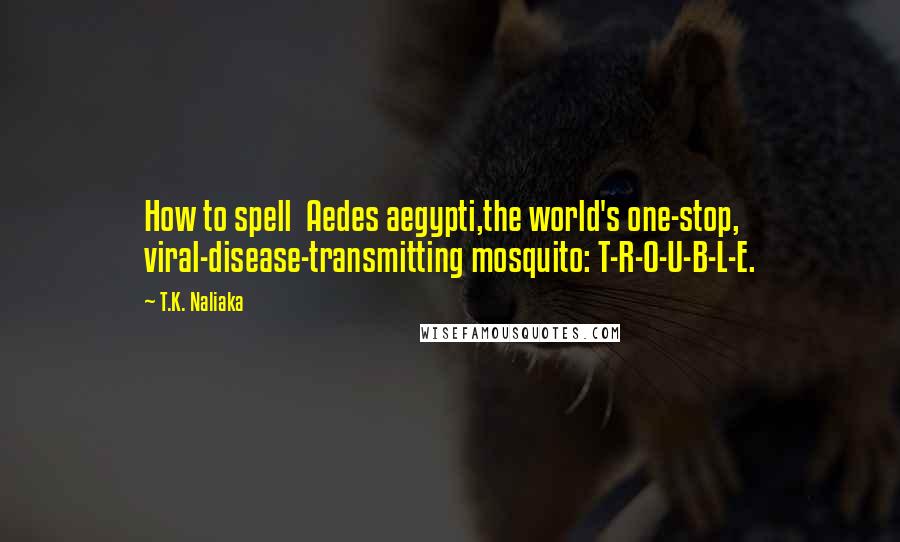 T.K. Naliaka Quotes: How to spell Aedes aegypti,the world's one-stop, viral-disease-transmitting mosquito: T-R-O-U-B-L-E.