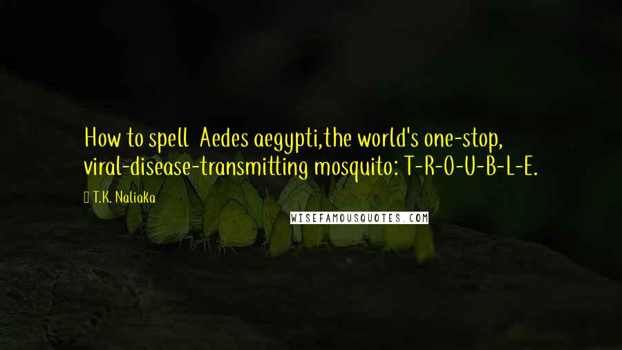 T.K. Naliaka Quotes: How to spell  Aedes aegypti,the world's one-stop, viral-disease-transmitting mosquito: T-R-O-U-B-L-E.