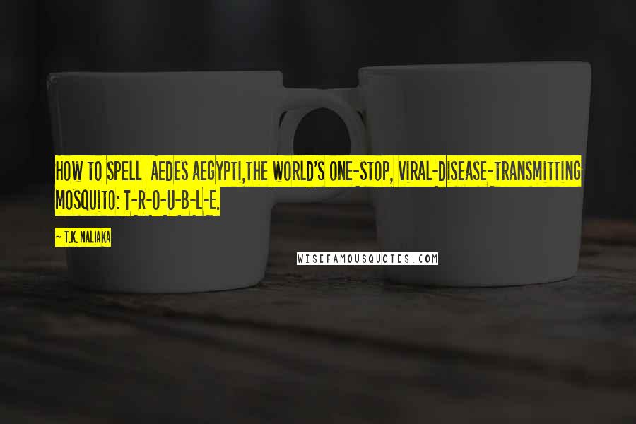 T.K. Naliaka Quotes: How to spell  Aedes aegypti,the world's one-stop, viral-disease-transmitting mosquito: T-R-O-U-B-L-E.