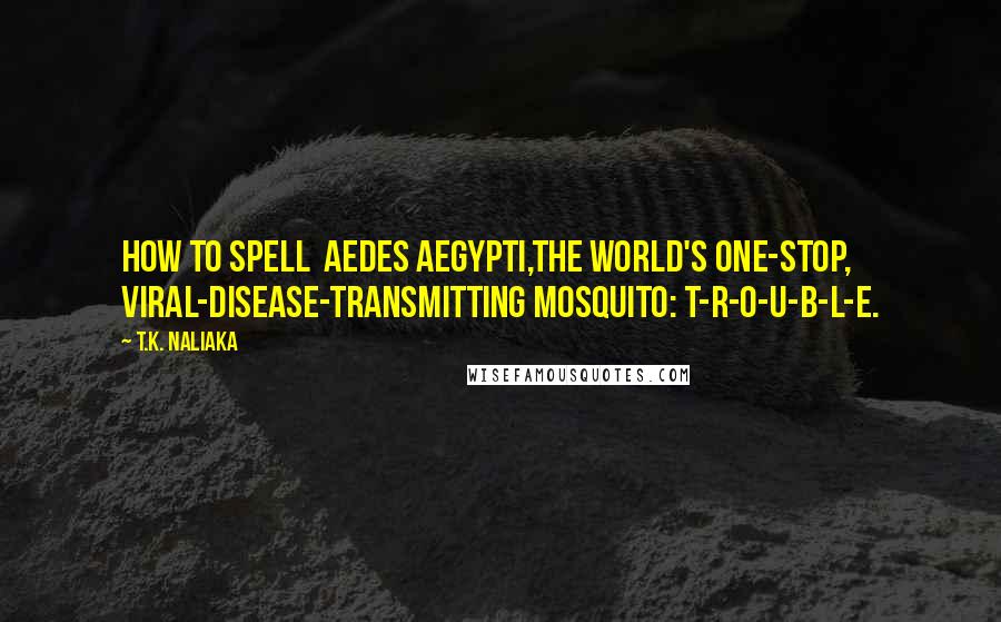 T.K. Naliaka Quotes: How to spell  Aedes aegypti,the world's one-stop, viral-disease-transmitting mosquito: T-R-O-U-B-L-E.