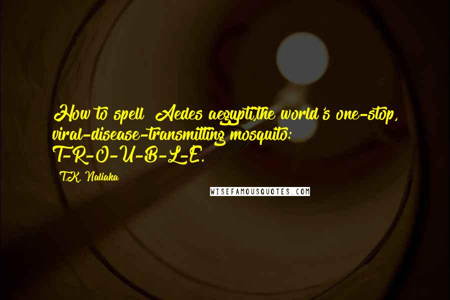 T.K. Naliaka Quotes: How to spell  Aedes aegypti,the world's one-stop, viral-disease-transmitting mosquito: T-R-O-U-B-L-E.