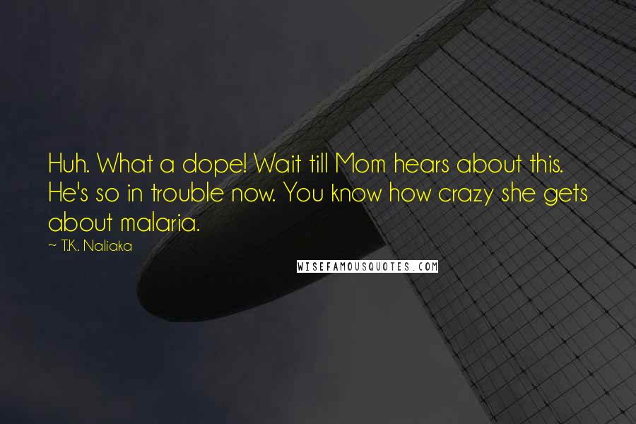 T.K. Naliaka Quotes: Huh. What a dope! Wait till Mom hears about this. He's so in trouble now. You know how crazy she gets about malaria.