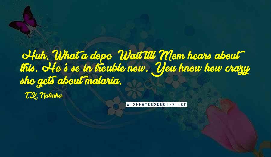 T.K. Naliaka Quotes: Huh. What a dope! Wait till Mom hears about this. He's so in trouble now. You know how crazy she gets about malaria.