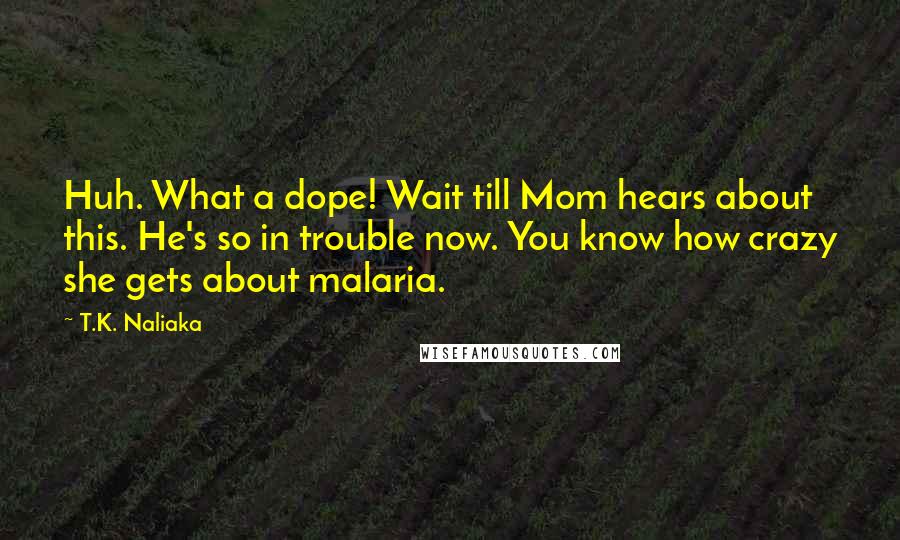 T.K. Naliaka Quotes: Huh. What a dope! Wait till Mom hears about this. He's so in trouble now. You know how crazy she gets about malaria.