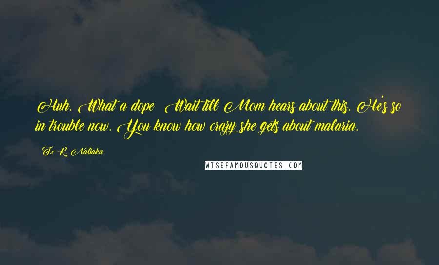 T.K. Naliaka Quotes: Huh. What a dope! Wait till Mom hears about this. He's so in trouble now. You know how crazy she gets about malaria.