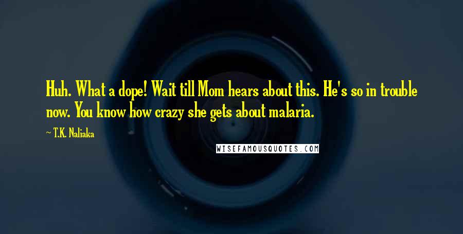 T.K. Naliaka Quotes: Huh. What a dope! Wait till Mom hears about this. He's so in trouble now. You know how crazy she gets about malaria.