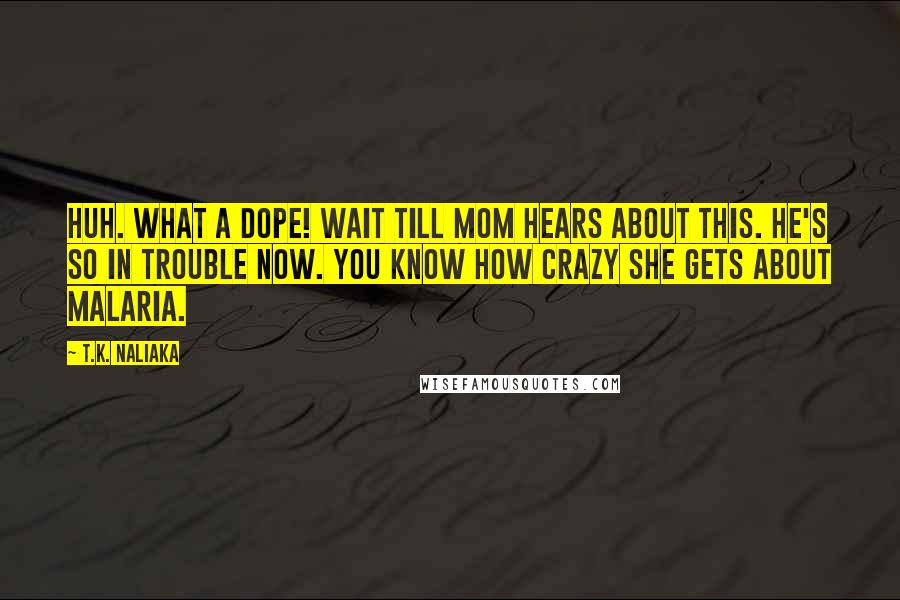 T.K. Naliaka Quotes: Huh. What a dope! Wait till Mom hears about this. He's so in trouble now. You know how crazy she gets about malaria.