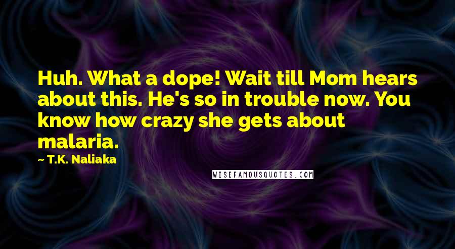 T.K. Naliaka Quotes: Huh. What a dope! Wait till Mom hears about this. He's so in trouble now. You know how crazy she gets about malaria.