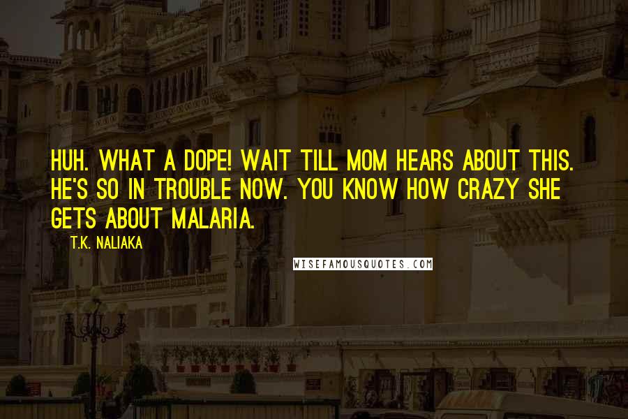 T.K. Naliaka Quotes: Huh. What a dope! Wait till Mom hears about this. He's so in trouble now. You know how crazy she gets about malaria.