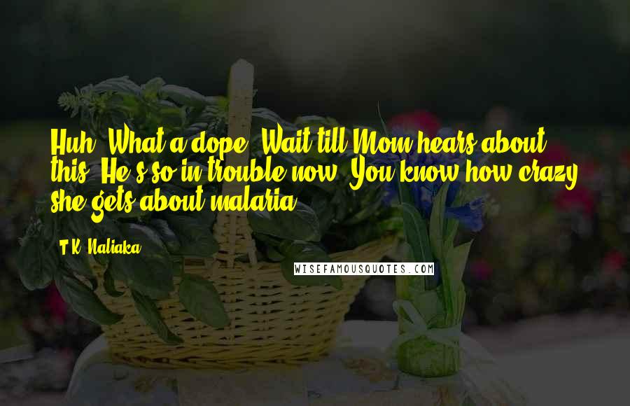 T.K. Naliaka Quotes: Huh. What a dope! Wait till Mom hears about this. He's so in trouble now. You know how crazy she gets about malaria.