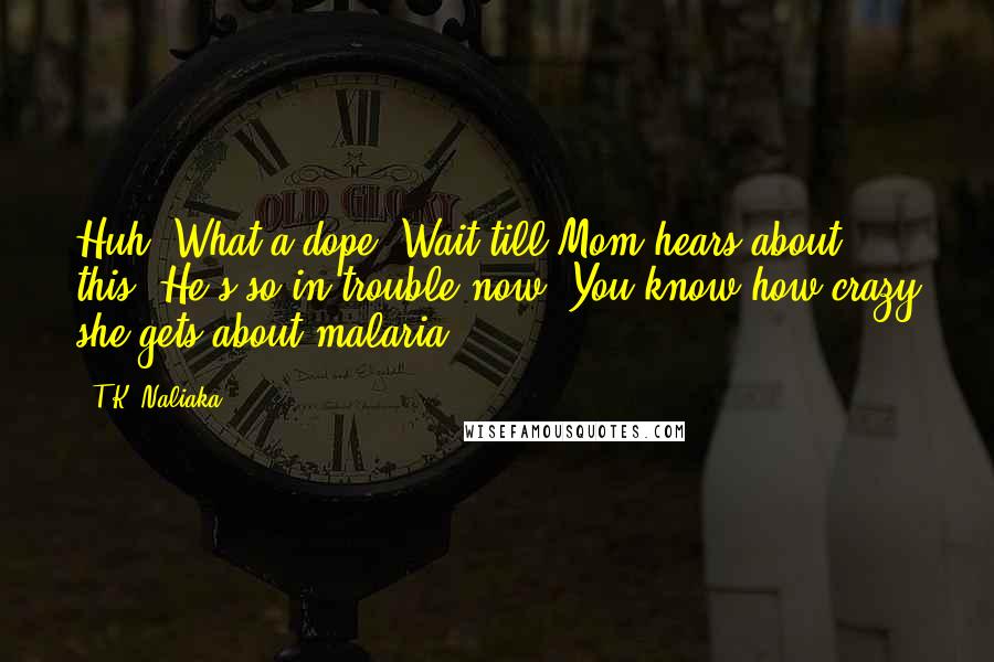 T.K. Naliaka Quotes: Huh. What a dope! Wait till Mom hears about this. He's so in trouble now. You know how crazy she gets about malaria.