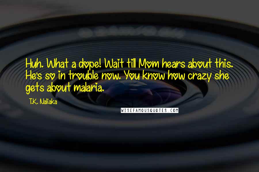 T.K. Naliaka Quotes: Huh. What a dope! Wait till Mom hears about this. He's so in trouble now. You know how crazy she gets about malaria.