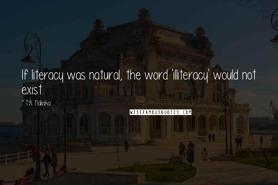 T.K. Naliaka Quotes: If literacy was natural, the word 'illiteracy' would not exist.