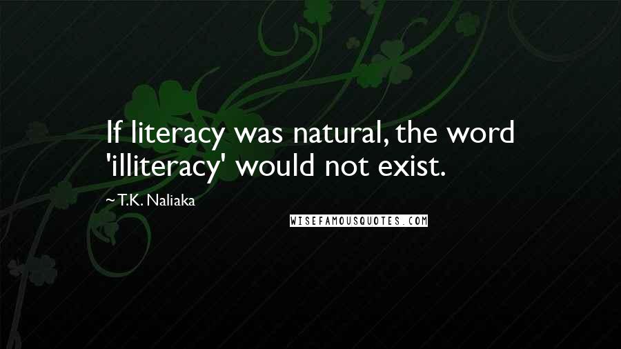 T.K. Naliaka Quotes: If literacy was natural, the word 'illiteracy' would not exist.