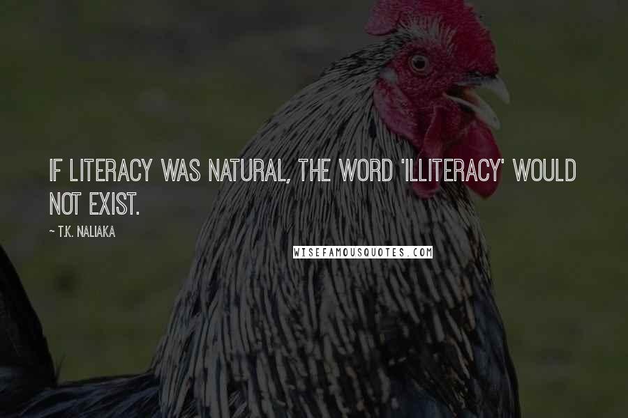 T.K. Naliaka Quotes: If literacy was natural, the word 'illiteracy' would not exist.