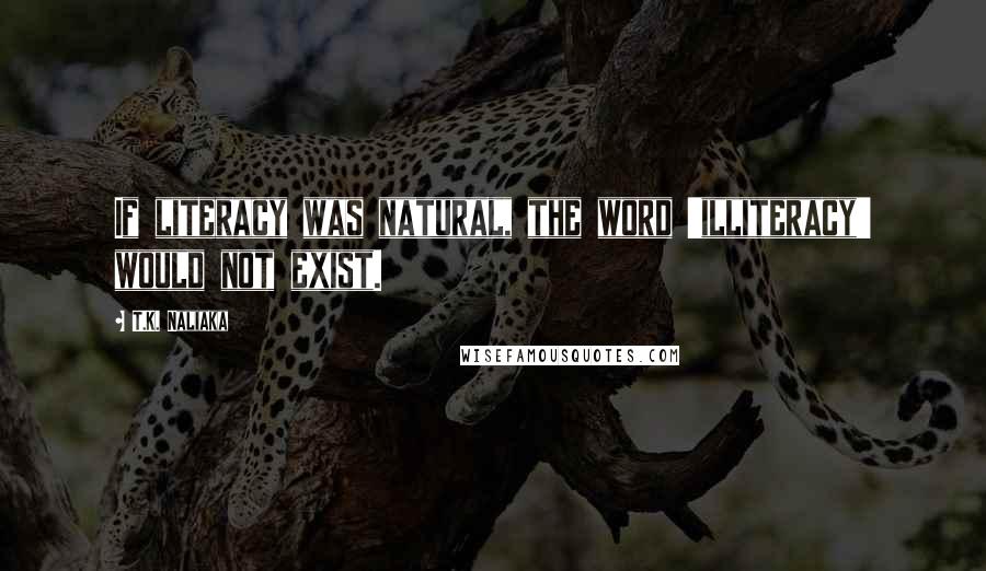 T.K. Naliaka Quotes: If literacy was natural, the word 'illiteracy' would not exist.