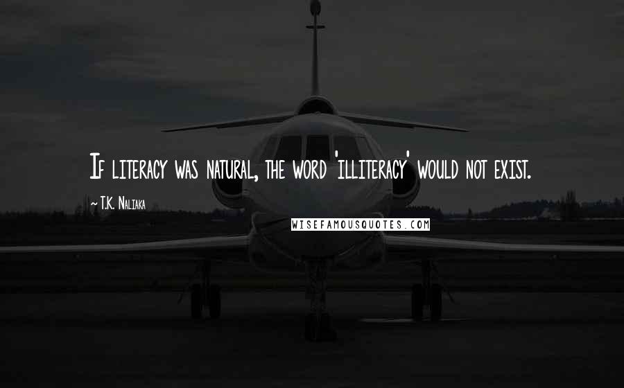 T.K. Naliaka Quotes: If literacy was natural, the word 'illiteracy' would not exist.