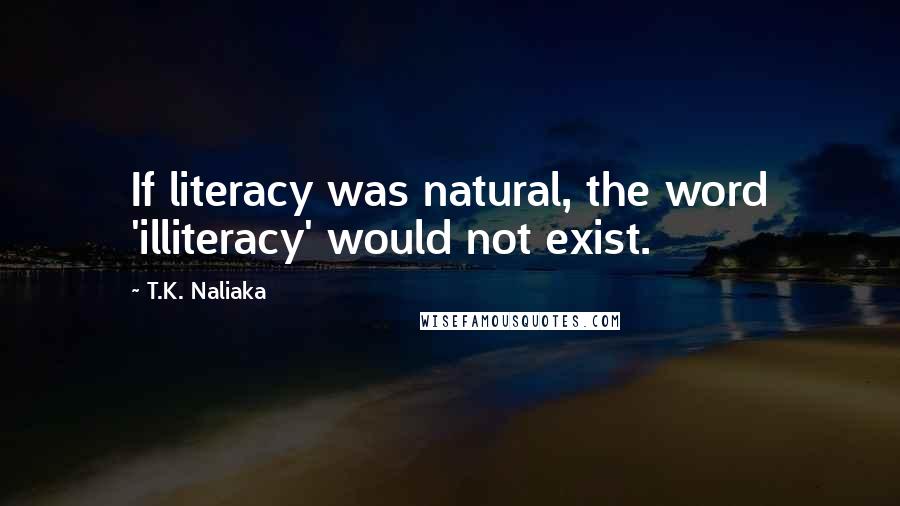 T.K. Naliaka Quotes: If literacy was natural, the word 'illiteracy' would not exist.