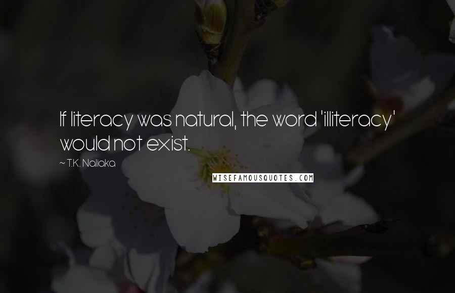 T.K. Naliaka Quotes: If literacy was natural, the word 'illiteracy' would not exist.