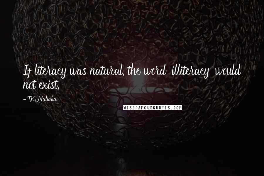 T.K. Naliaka Quotes: If literacy was natural, the word 'illiteracy' would not exist.