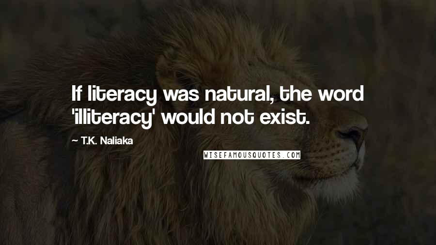 T.K. Naliaka Quotes: If literacy was natural, the word 'illiteracy' would not exist.