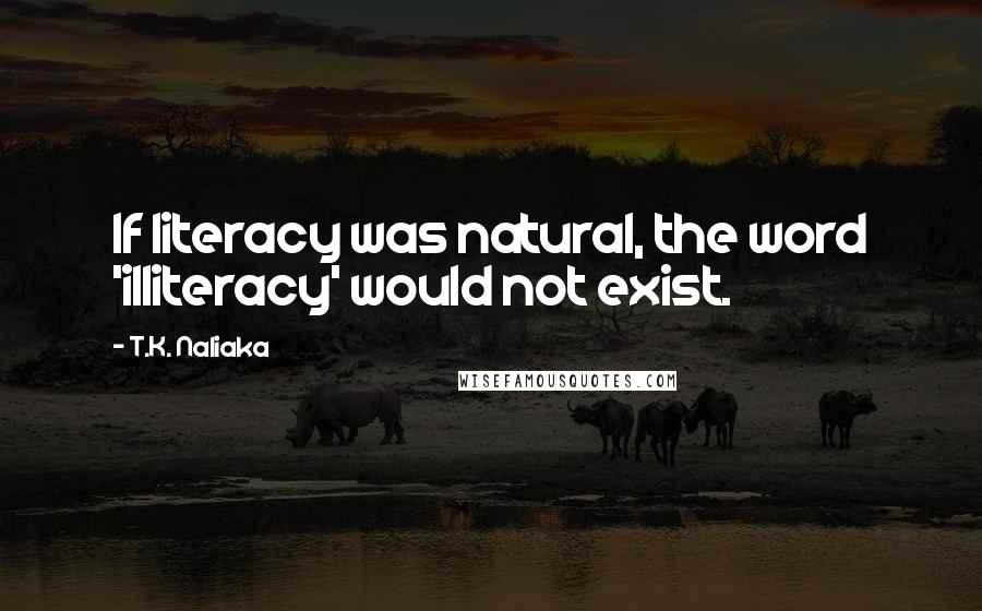 T.K. Naliaka Quotes: If literacy was natural, the word 'illiteracy' would not exist.