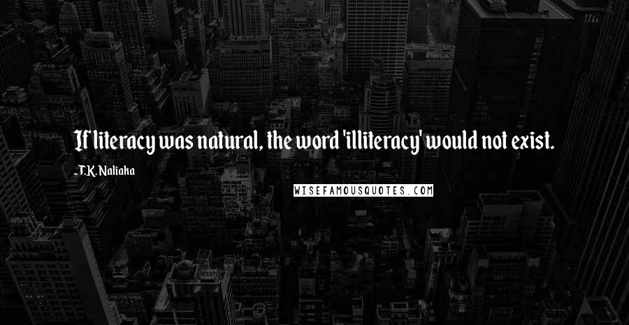 T.K. Naliaka Quotes: If literacy was natural, the word 'illiteracy' would not exist.