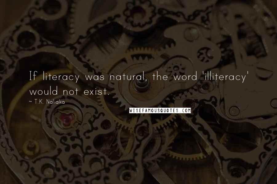 T.K. Naliaka Quotes: If literacy was natural, the word 'illiteracy' would not exist.