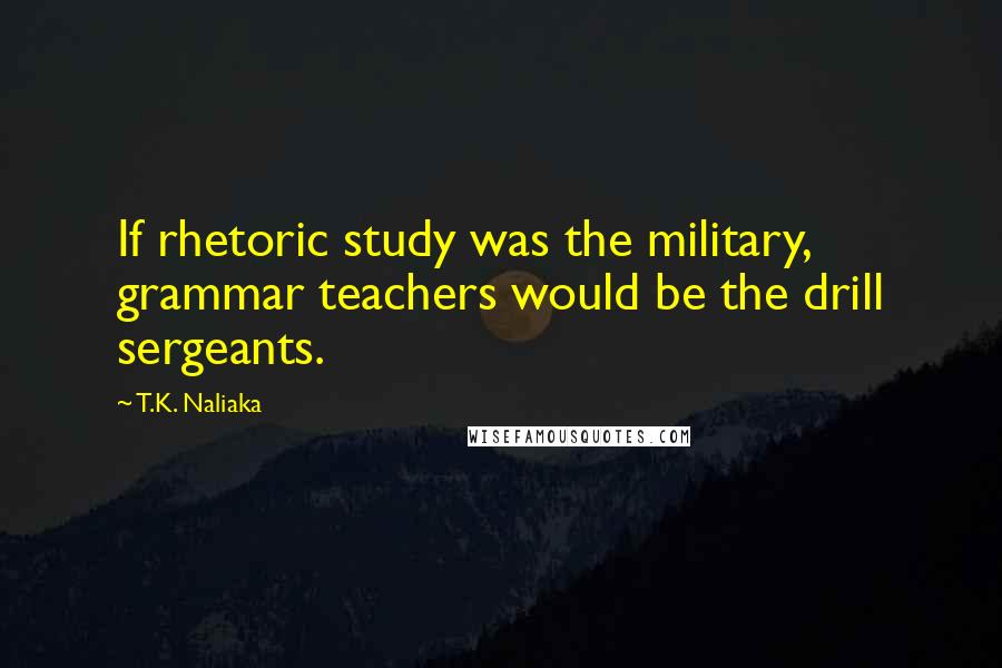 T.K. Naliaka Quotes: If rhetoric study was the military, grammar teachers would be the drill sergeants.