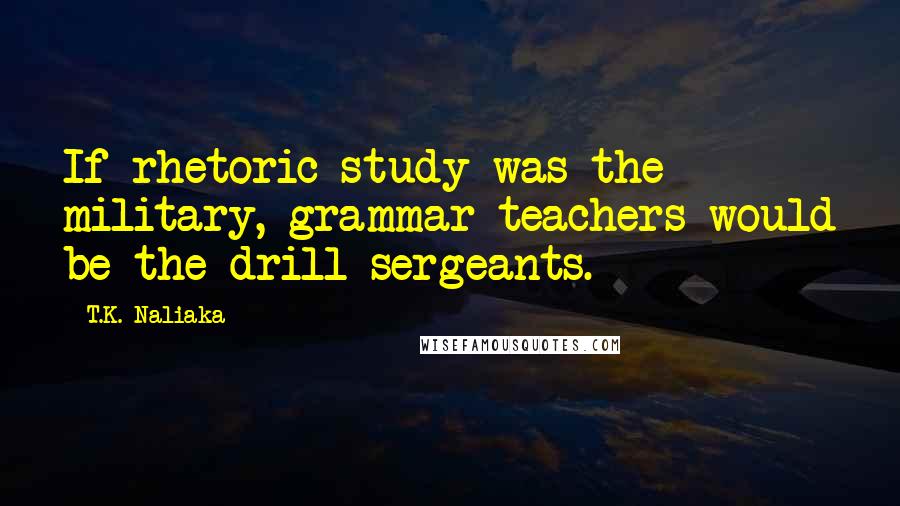 T.K. Naliaka Quotes: If rhetoric study was the military, grammar teachers would be the drill sergeants.