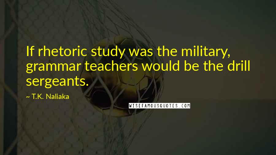 T.K. Naliaka Quotes: If rhetoric study was the military, grammar teachers would be the drill sergeants.